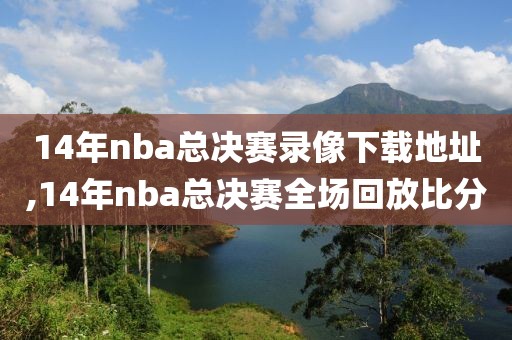 14年nba总决赛录像下载地址,14年nba总决赛全场回放比分