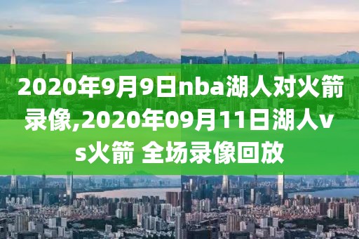 2020年9月9日nba湖人对火箭录像,2020年09月11日湖人vs火箭 全场录像回放