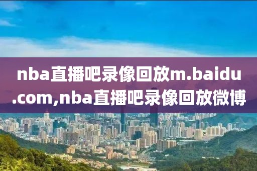 nba直播吧录像回放m.baidu.com,nba直播吧录像回放微博