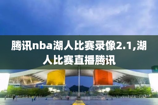 腾讯nba湖人比赛录像2.1,湖人比赛直播腾讯