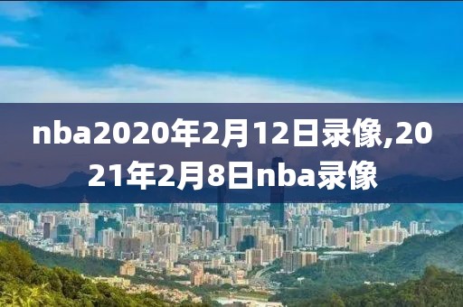 nba2020年2月12日录像,2021年2月8日nba录像