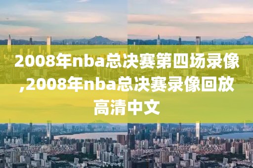 2008年nba总决赛第四场录像,2008年nba总决赛录像回放高清中文