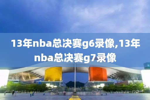 13年nba总决赛g6录像,13年nba总决赛g7录像