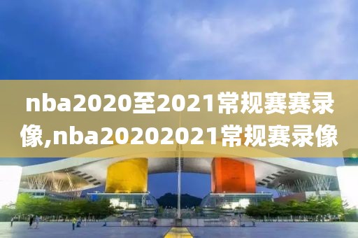 nba2020至2021常规赛赛录像,nba20202021常规赛录像