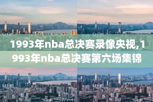 1993年nba总决赛录像央视,1993年nba总决赛第六场集锦