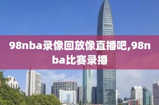 98nba录像回放像直播吧,98nba比赛录播