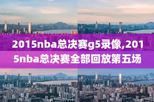 2015nba总决赛g5录像,2015nba总决赛全部回放第五场