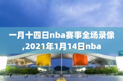 一月十四日nba赛事全场录像,2021年1月14日nba