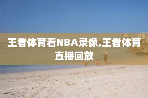 王者体育看NBA录像,王者体育直播回放