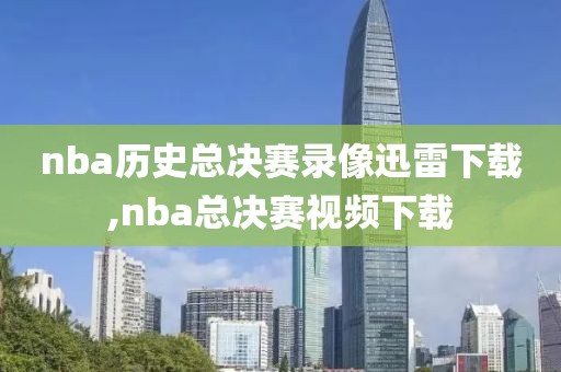 nba历史总决赛录像迅雷下载,nba总决赛视频下载