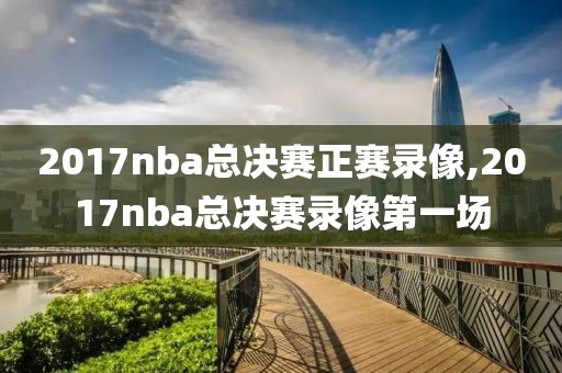 2017nba总决赛正赛录像,2017nba总决赛录像第一场