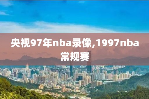 央视97年nba录像,1997nba常规赛