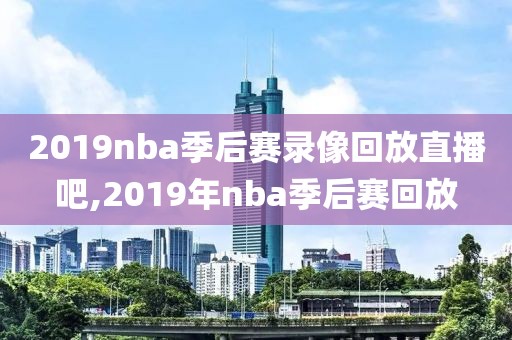 2019nba季后赛录像回放直播吧,2019年nba季后赛回放 2019nba季后赛录像回放直播吧,2019年nba季后赛回放