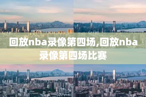 回放nba录像第四场,回放nba录像第四场比赛