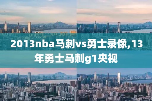 2013nba马刺vs勇士录像,13年勇士马刺g1央视