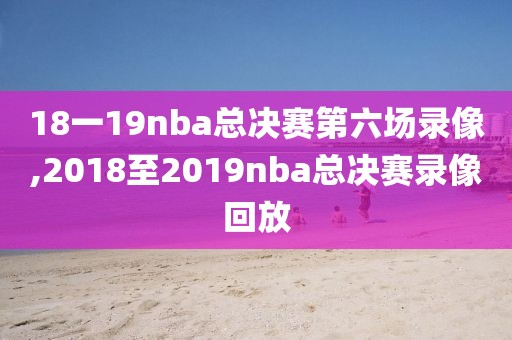 18一19nba总决赛第六场录像,2018至2019nba总决赛录像回放