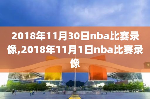 2018年11月30日nba比赛录像,2018年11月1日nba比赛录像