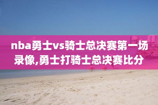 nba勇士vs骑士总决赛第一场录像,勇士打骑士总决赛比分