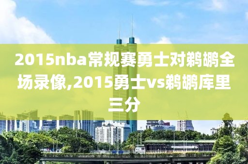 2015nba常规赛勇士对鹈鹕全场录像,2015勇士vs鹈鹕库里三分