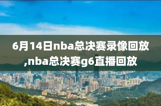 6月14日nba总决赛录像回放,nba总决赛g6直播回放