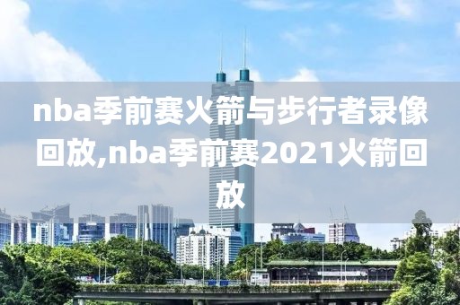 nba季前赛火箭与步行者录像回放,nba季前赛2021火箭回放