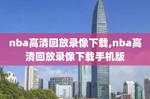 nba高清回放录像下载,nba高清回放录像下载手机版