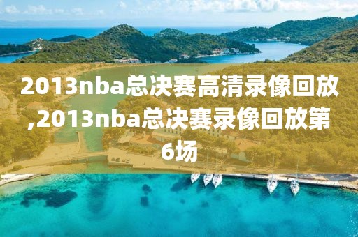 2013nba总决赛高清录像回放,2013nba总决赛录像回放第6场