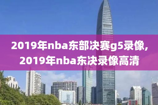 2019年nba东部决赛g5录像,2019年nba东决录像高清