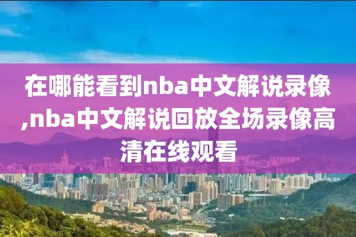 在哪能看到nba中文解说录像,nba中文解说回放全场录像高清在线观看