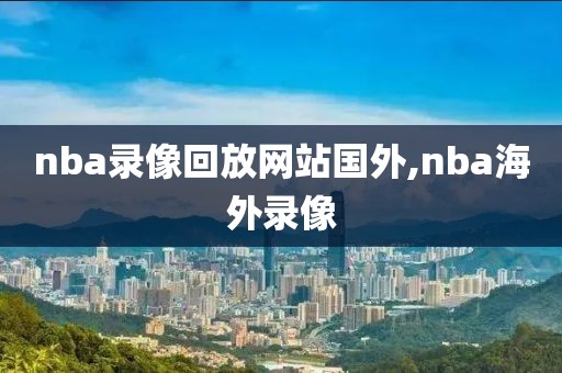 nba录像回放网站国外,nba海外录像
