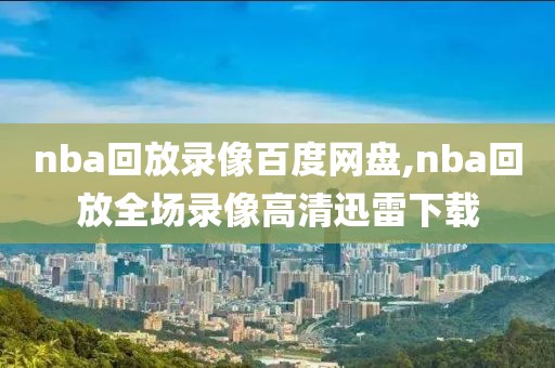 nba回放录像百度网盘,nba回放全场录像高清迅雷下载
