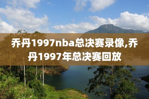 乔丹1997nba总决赛录像,乔丹1997年总决赛回放