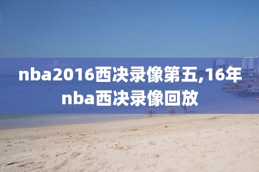 nba2016西决录像第五,16年nba西决录像回放