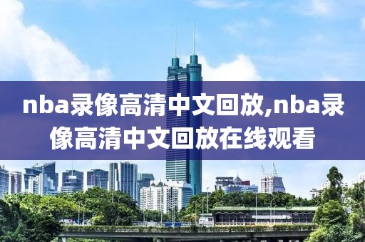 nba录像高清中文回放,nba录像高清中文回放在线观看