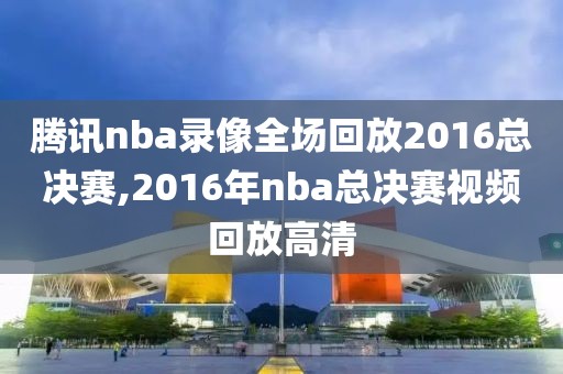 腾讯nba录像全场回放2016总决赛,2016年nba总决赛视频回放高清