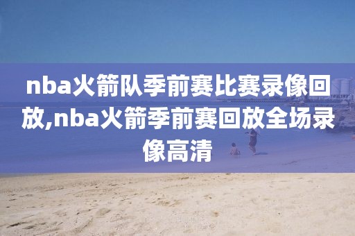 nba火箭队季前赛比赛录像回放,nba火箭季前赛回放全场录像高清