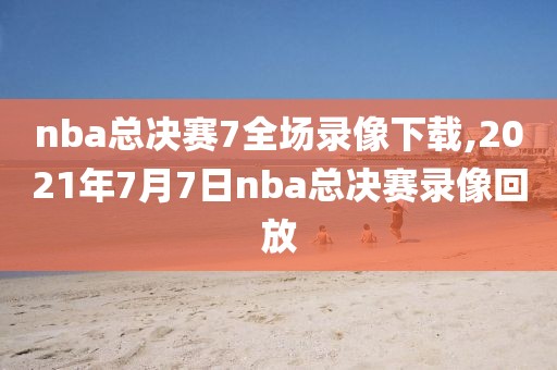 nba总决赛7全场录像下载,2021年7月7日nba总决赛录像回放