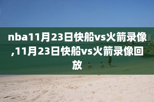 nba11月23日快船vs火箭录像,11月23日快船vs火箭录像回放