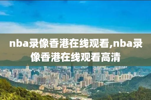 nba录像香港在线观看,nba录像香港在线观看高清