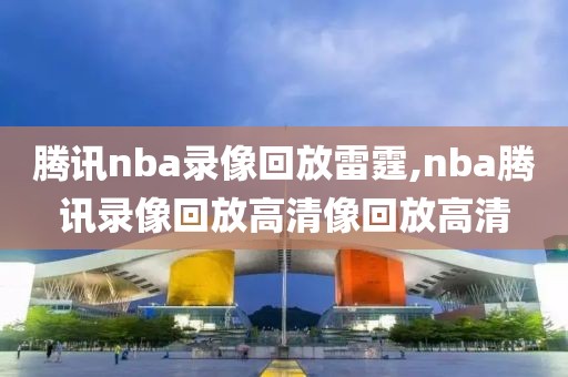 腾讯nba录像回放雷霆,nba腾讯录像回放高清像回放高清