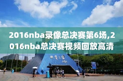 2016nba录像总决赛第6场,2016nba总决赛视频回放高清