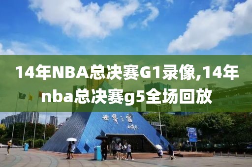 14年NBA总决赛G1录像,14年nba总决赛g5全场回放