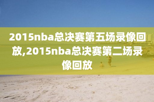 2015nba总决赛第五场录像回放,2015nba总决赛第二场录像回放