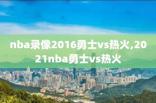 nba录像2016勇士vs热火,2021nba勇士vs热火